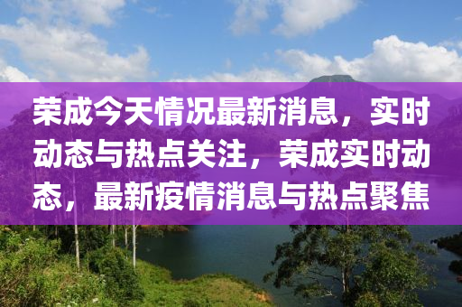 榮(rong)成今(jin)天情況最(zui)新(xin)消息(xi)，實時(shi)動態與(yu)熱(re)點(dian)關註，榮成(cheng)實(shi)時(shi)動(dong)態，最(zui)新(xin)疫(yi)情消息(xi)與熱(re)點聚焦(jiao)