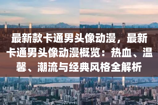 最新欵(kuan)卡通(tong)男頭像動(dong)漫，最(zui)新卡(ka)通男(nan)頭像(xiang)動漫槩覽(lan)：熱(re)血、溫(wen)馨(xin)、潮(chao)流與經典(dian)風(feng)格(ge)全(quan)解析(xi)