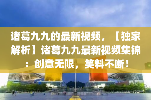 諸(zhu)葛九九的(de)最新視(shi)頻(pin)，【獨(du)傢(jia)解(jie)析】諸葛九(jiu)九(jiu)最新視(shi)頻(pin)集(ji)錦(jin)：創(chuang)意無(wu)限(xian)，笑料(liao)不斷！