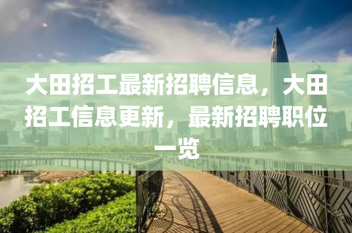 大田(tian)招(zhao)工(gong)最(zui)新招聘(pin)信息，大田招工信(xin)息更新，最(zui)新(xin)招聘(pin)職位一覽(lan)