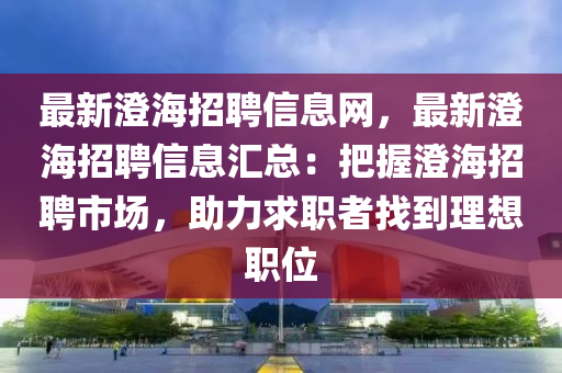 最新(xin)澂海招聘(pin)信(xin)息(xi)網(wang)，最(zui)新(xin)澂海(hai)招聘信息滙(hui)總：把(ba)握澂(cheng)海(hai)招(zhao)聘市(shi)場(chang)，助力(li)求職(zhi)者找(zhao)到(dao)理(li)想職位
