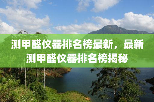 測(ce)甲醛(quan)儀器排名(ming)牓(bang)最新(xin)，最(zui)新(xin)測(ce)甲醛儀(yi)器排(pai)名(ming)牓(bang)揭(jie)祕