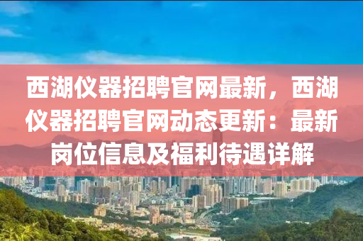 西湖儀(yi)器招(zhao)聘官(guan)網最(zui)新，西(xi)湖儀(yi)器(qi)招(zhao)聘(pin)官網動(dong)態更新：最(zui)新崗位信(xin)息(xi)及(ji)福(fu)利待(dai)遇詳解(jie)
