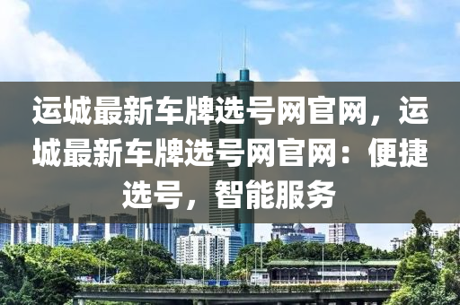 運城最新車(che)牌選(xuan)號網(wang)官網(wang)，運(yun)城(cheng)最(zui)新車(che)牌選(xuan)號(hao)網(wang)官(guan)網(wang)：便捷選號，智能(neng)服(fu)務(wu)