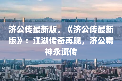 濟(ji)公(gong)傳最新(xin)版，《濟公(gong)傳(chuan)最新(xin)版》：江湖(hu)傳(chuan)奇再現，濟公精(jing)神(shen)永流(liu)傳(chuan)