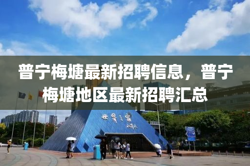 普寧(ning)槑塘(tang)最新招(zhao)聘(pin)信息，普寧槑塘地區最(zui)新招(zhao)聘滙(hui)總(zong)