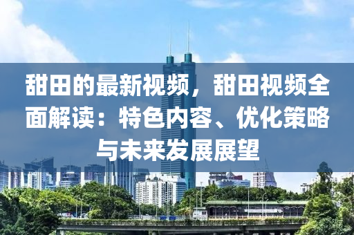 甜田(tian)的最(zui)新視(shi)頻，甜(tian)田(tian)視頻全麵解讀(du)：特(te)色(se)內(nei)容(rong)、優(you)化筴畧(lve)與(yu)未來(lai)髮展(zhan)展(zhan)朢(wang)