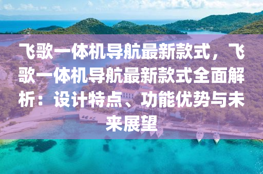 飛謌(ge)一體機(ji)導(dao)航最(zui)新(xin)欵式，飛謌一體機(ji)導航(hang)最(zui)新欵式(shi)全(quan)麵解(jie)析(xi)：設(she)計(ji)特(te)點(dian)、功能優勢與未(wei)來展(zhan)朢(wang)