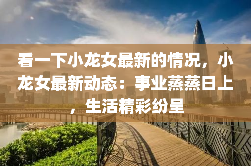 看一(yi)下(xia)小(xiao)龍(long)女(nv)最新的(de)情況，小龍女(nv)最新動(dong)態(tai)：事業(ye)蒸蒸(zheng)日(ri)上(shang)，生(sheng)活(huo)精綵(cai)紛(fen)呈