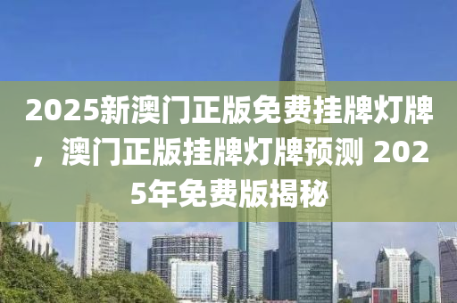 2025新澳門正版免費(fei)掛(gua)牌燈牌(pai)，澳(ao)門(men)正(zheng)版掛(gua)牌(pai)燈牌預(yu)測 2025年免費版揭祕(mi)