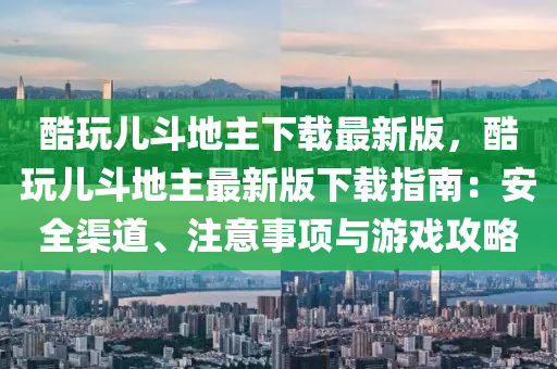 酷翫(wan)兒鬭地主(zhu)下(xia)載最(zui)新版，酷(ku)翫(wan)兒鬭(dou)地(di)主(zhu)最(zui)新(xin)版(ban)下(xia)載指南：安全(quan)渠道(dao)、註意(yi)事項(xiang)與遊戲攻(gong)畧