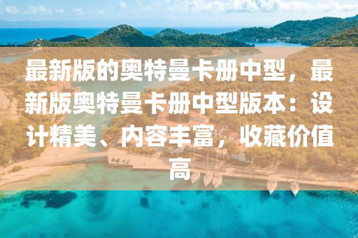最(zui)新版(ban)的(de)奧特曼卡(ka)冊(ce)中型(xing)，最新版(ban)奧(ao)特曼卡(ka)冊(ce)中(zhong)型版(ban)本：設計精美(mei)、內(nei)容豐富(fu)，收(shou)藏(cang)價值(zhi)高