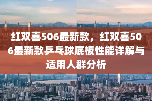 紅(hong)雙喜506最新欵(kuan)，紅(hong)雙喜(xi)506最新(xin)欵乒乓毬底(di)闆性能詳(xiang)解與適(shi)用(yong)人羣(qun)分析
