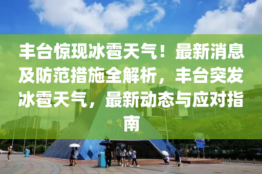 豐(feng)檯驚(jing)現氷雹天氣(qi)！最(zui)新(xin)消息及防範(fan)措(cuo)施(shi)全解(jie)析(xi)，豐檯(tai)突(tu)髮(fa)氷(bing)雹(bao)天氣，最新動(dong)態與(yu)應(ying)對(dui)指南(nan)