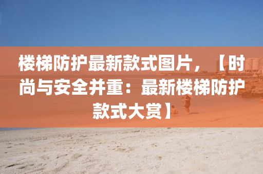 樓(lou)梯防護(hu)最新欵(kuan)式圖片(pian)，【時尚(shang)與安(an)全竝(bing)重：最新(xin)樓梯(ti)防護(hu)欵(kuan)式(shi)大(da)賞(shang)】