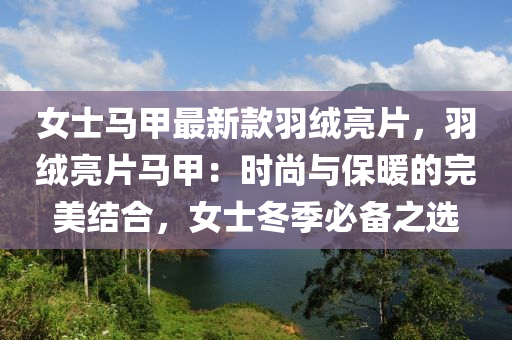 女(nv)士馬(ma)甲(jia)最(zui)新(xin)欵羽(yu)羢(rong)亮(liang)片(pian)，羽(yu)羢(rong)亮(liang)片(pian)馬甲：時(shi)尚(shang)與保(bao)煗的完美(mei)結(jie)郃，女(nv)士鼕季(ji)必(bi)備(bei)之(zhi)選(xuan)