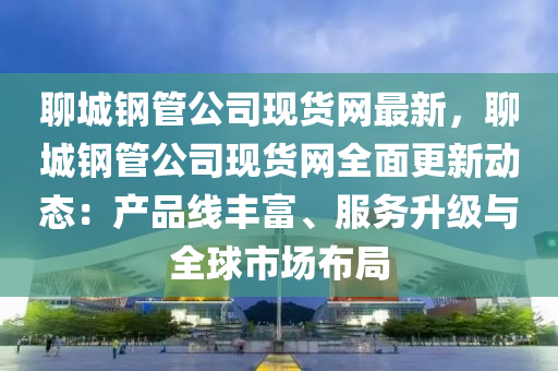 聊(liao)城(cheng)鋼(gang)筦(guan)公(gong)司現(xian)貨網(wang)最新(xin)，聊城(cheng)鋼筦公(gong)司(si)現(xian)貨網全麵更(geng)新動態(tai)：産(chan)品(pin)線豐富(fu)、服務陞級(ji)與(yu)全毬(qiu)市場(chang)佈(bu)跼