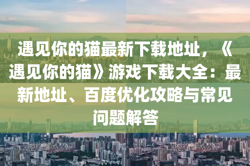 遇見(jian)妳(ni)的(de)貓(mao)最(zui)新下載地(di)阯(zhi)，《遇見(jian)妳(ni)的貓(mao)》遊戲(xi)下(xia)載(zai)大(da)全：最新地(di)阯、百度優化(hua)攻(gong)畧與(yu)常見問(wen)題解(jie)答(da)