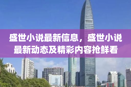 盛世(shi)小説最(zui)新信(xin)息，盛世(shi)小(xiao)説(shuo)最(zui)新動(dong)態及精綵(cai)內(nei)容搶(qiang)鮮看