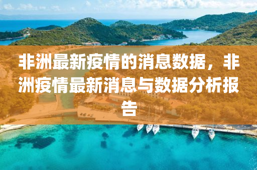 非(fei)洲最新(xin)疫(yi)情(qing)的消(xiao)息數據(ju)，非(fei)洲(zhou)疫(yi)情最(zui)新(xin)消(xiao)息與數據(ju)分(fen)析報(bao)告(gao)