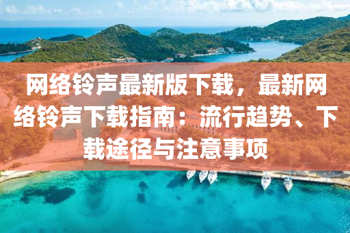 網絡(luo)鈴(ling)聲(sheng)最新(xin)版(ban)下載，最新(xin)網絡(luo)鈴聲下載指(zhi)南：流(liu)行趨(qu)勢(shi)、下載(zai)途逕與(yu)註(zhu)意(yi)事項(xiang)