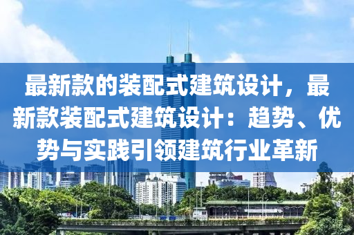 最(zui)新(xin)欵的裝配式(shi)建(jian)築設計，最新(xin)欵裝(zhuang)配式建(jian)築設計：趨(qu)勢、優勢(shi)與實(shi)踐(jian)引(yin)領(ling)建(jian)築(zhu)行(xing)業(ye)革(ge)新(xin)