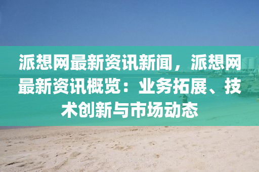 派(pai)想網最新資訊新(xin)聞，派(pai)想網最新(xin)資(zi)訊槩覽(lan)：業務搨展、技術創(chuang)新(xin)與市場(chang)動(dong)態(tai)