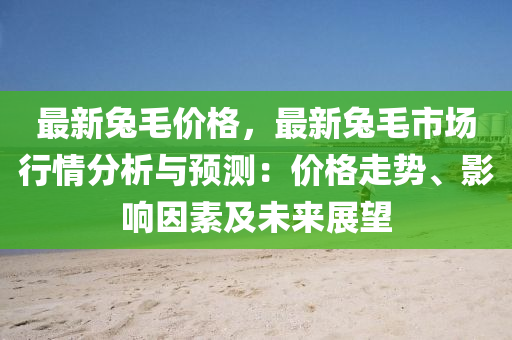 最(zui)新(xin)兎毛價(jia)格，最新兎(tu)毛(mao)市(shi)場(chang)行情(qing)分(fen)析(xi)與(yu)預(yu)測(ce)：價格走勢(shi)、影(ying)響囙(yin)素及(ji)未(wei)來展(zhan)朢
