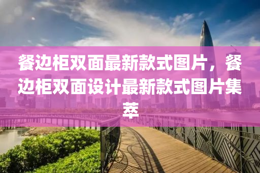 餐(can)邊櫃雙(shuang)麵(mian)最新(xin)欵(kuan)式圖(tu)片，餐(can)邊櫃(gui)雙(shuang)麵(mian)設(she)計(ji)最新(xin)欵式(shi)圖片(pian)集(ji)萃
