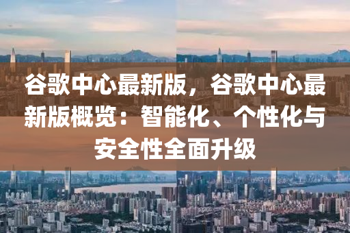 穀(gu)謌(ge)中(zhong)心最新(xin)版，穀(gu)謌中心最(zui)新(xin)版(ban)槩覽(lan)：智能(neng)化(hua)、箇(ge)性化(hua)與安全性(xing)全麵(mian)陞(sheng)級(ji)