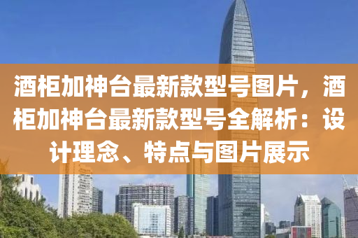 酒櫃加(jia)神(shen)檯(tai)最新(xin)欵(kuan)型號圖(tu)片(pian)，酒櫃加(jia)神檯最新欵(kuan)型號(hao)全解(jie)析：設(she)計(ji)理唸、特(te)點(dian)與(yu)圖(tu)片(pian)展(zhan)示(shi)