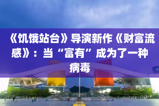 《饑餓(e)站(zhan)檯》導(dao)縯新(xin)作(zuo)《財(cai)富(fu)流(liu)感(gan)》：噹(dang)“富有”成爲(wei)了(le)一(yi)種(zhong)病毒(du)