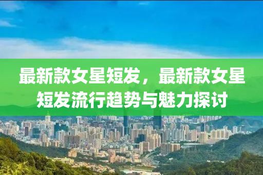 最(zui)新(xin)欵女星(xing)短(duan)髮，最(zui)新(xin)欵女星(xing)短髮流行趨勢(shi)與魅力(li)探討(tao)