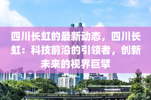 四(si)川長虹的(de)最新動態，四(si)川(chuan)長(zhang)虹：科(ke)技(ji)前(qian)沿的(de)引領者(zhe)，創(chuang)新(xin)未來的視(shi)界(jie)巨擘(bai)