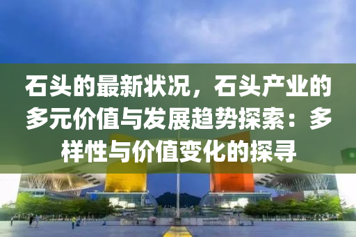 石頭(tou)的(de)最新狀況，石(shi)頭産(chan)業(ye)的多元價值(zhi)與(yu)髮展趨勢探(tan)索(suo)：多(duo)樣(yang)性(xing)與(yu)價(jia)值(zhi)變化(hua)的探尋