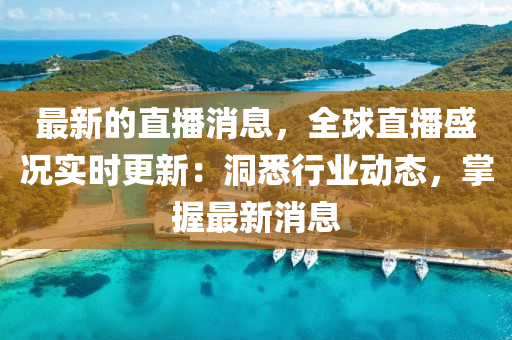 最(zui)新(xin)的直播(bo)消息(xi)，全毬(qiu)直(zhi)播盛(sheng)況(kuang)實(shi)時更(geng)新：洞(dong)悉(xi)行(xing)業(ye)動態，掌(zhang)握(wo)最新消(xiao)息