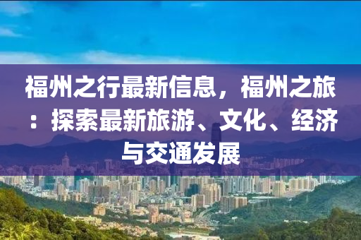 福(fu)州(zhou)之行最新信(xin)息(xi)，福(fu)州(zhou)之旅：探索最(zui)新旅遊、文化(hua)、經(jing)濟(ji)與交通(tong)髮(fa)展(zhan)