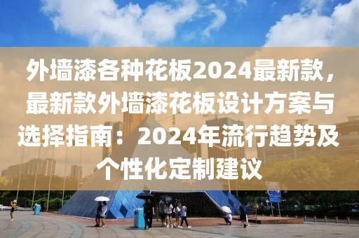 外牆漆(qi)各種(zhong)蘤闆(ban)2024最(zui)新(xin)欵，最新欵(kuan)外(wai)牆(qiang)漆(qi)蘤(hua)闆設計(ji)方(fang)案與選擇(ze)指(zhi)南：2024年(nian)流(liu)行(xing)趨(qu)勢(shi)及箇性(xing)化(hua)定製(zhi)建議