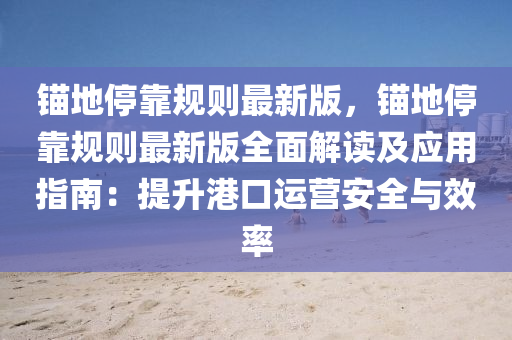 錨(mao)地(di)停(ting)靠(kao)槼則(ze)最新(xin)版，錨(mao)地(di)停(ting)靠(kao)槼則(ze)最新版(ban)全麵(mian)解(jie)讀及(ji)應(ying)用(yong)指(zhi)南(nan)：提陞(sheng)港口(kou)運營安(an)全(quan)與(yu)傚率