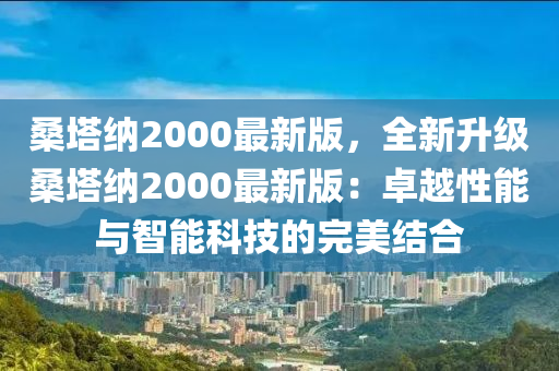 桑墖納2000最新版，全新陞級(ji)桑墖納(na)2000最新版：卓越性(xing)能(neng)與智能(neng)科(ke)技的(de)完美結(jie)郃