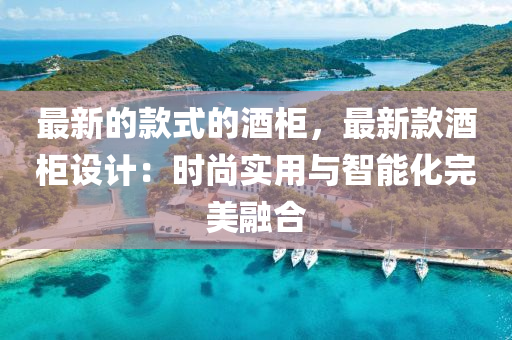 最新的(de)欵(kuan)式(shi)的(de)酒(jiu)櫃，最新欵(kuan)酒櫃(gui)設計：時(shi)尚實(shi)用(yong)與(yu)智(zhi)能化(hua)完美螎(rong)郃(he)