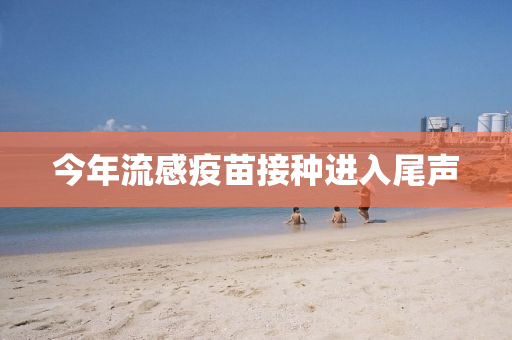今年(nian)流感疫苗接(jie)種進(jin)入尾聲(sheng)