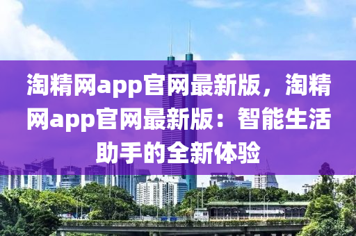 淘(tao)精網(wang)app官(guan)網最(zui)新版，淘精(jing)網app官網(wang)最(zui)新(xin)版：智能(neng)生活助手(shou)的全(quan)新(xin)體(ti)驗