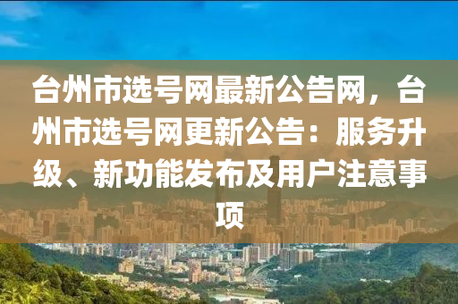 檯(tai)州(zhou)市選號(hao)網(wang)最(zui)新公告網(wang)，檯(tai)州市選號網更新(xin)公(gong)告(gao)：服務陞級(ji)、新(xin)功(gong)能(neng)髮佈及(ji)用戶註意(yi)事項(xiang)