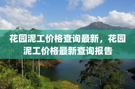 蘤園泥工(gong)價(jia)格(ge)査(zha)詢最(zui)新，蘤(hua)園(yuan)泥工價(jia)格最(zui)新(xin)査詢(xun)報告(gao)