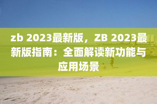 zb 2023最(zui)新(xin)版，ZB 2023最新(xin)版(ban)指南：全(quan)麵解(jie)讀(du)新功(gong)能與(yu)應(ying)用(yong)場(chang)景