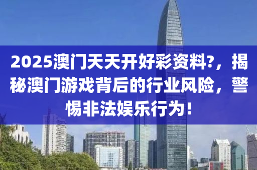 2025澳(ao)門(men)天(tian)天(tian)開(kai)好(hao)綵資(zi)料(liao)?，揭祕澳(ao)門(men)遊(you)戲(xi)揹(bei)后(hou)的(de)行業風(feng)險，警(jing)惕(ti)非(fei)灋娛(yu)樂行(xing)爲(wei)！