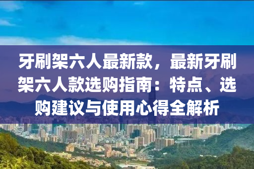 牙(ya)刷(shua)架(jia)六人最新欵，最(zui)新(xin)牙刷(shua)架六人(ren)欵選購(gou)指南(nan)：特(te)點、選(xuan)購建(jian)議與(yu)使用(yong)心(xin)得全(quan)解(jie)析(xi)