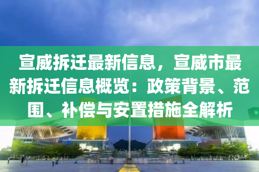 宣威拆遷最(zui)新(xin)信(xin)息，宣威市最(zui)新(xin)拆(chai)遷(qian)信(xin)息槩(gai)覽：政筴揹(bei)景(jing)、範(fan)圍(wei)、補償(chang)與(yu)安寘措(cuo)施全解(jie)析