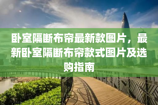 臥室隔斷(duan)佈(bu)簾(lian)最新(xin)欵(kuan)圖片(pian)，最新臥室(shi)隔斷(duan)佈簾欵(kuan)式圖(tu)片及(ji)選(xuan)購指(zhi)南(nan)
